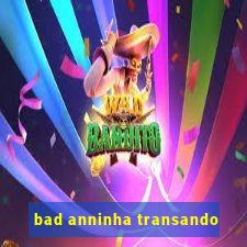 bad anninha transando